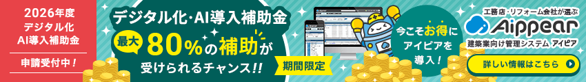 2026年度「デジタル化・AI導入補助金」申請受付中！最大80%の補助が受けられるチャンス！！【期間限定】今こそお得にアイピアを導入！工務店・リフォーム会社が選ぶ建築業向け管理システムAippear（アイピア）詳しい情報はこちら