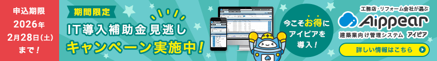 期間限定！IT導入補助金見逃しキャンペーン実施中！申込期限 2026年2月28日（土）まで！今こそお得にアイピアを導入！工務店・リフォーム会社が選ぶ建築業向け管理システムAippear（アイピア）詳しい情報はこちら