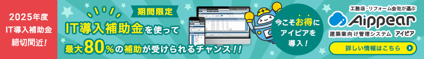 2025年度IT導入補助金申請開始！IT導入補助金を使って最大80％の補助が受けられるチャンス！！今こそお得にアイピアを導入しよう！工務店・リフォーム会社が選ぶ建築業向け管理システムAippear（アイピア）詳しい情報はこちら