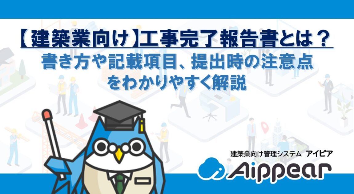 【建築業向け】工事完了報告書とは？書き方や記載項目、提出時の注意点をわかりやすく解説